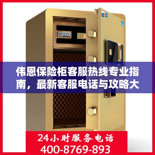 伟恩保险柜客服热线专业指南，最新客服电话与攻略大全
