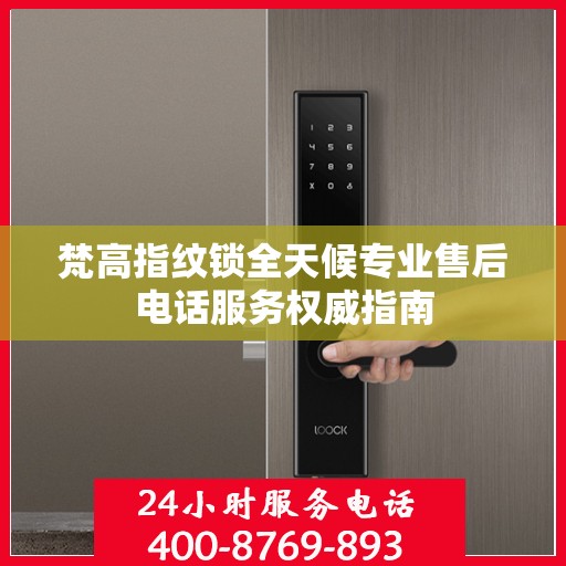 梵高指纹锁全天候专业售后电话服务权威指南