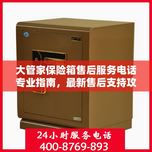 大管家保险箱售后服务电话专业指南，最新售后支持攻略与联系方式揭秘