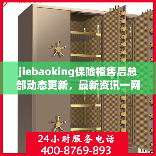 jiebaoking保险柜售后总部动态更新，最新资讯一网打尽
