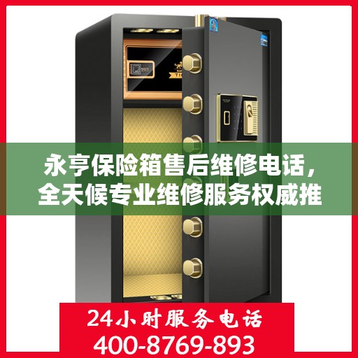 永亨保险箱售后维修电话，全天候专业维修服务权威推荐