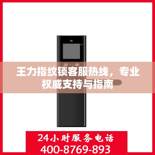 王力指纹锁客服热线，专业权威支持与指南