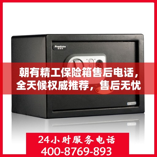 朝有精工保险箱售后电话，全天候权威推荐，售后无忧服务热线开启！