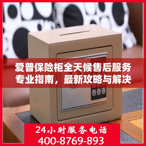 爱普保险柜全天候售后服务专业指南，最新攻略与解决方案