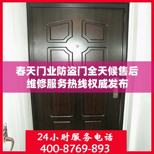 春天门业防盗门全天候售后维修服务热线权威发布