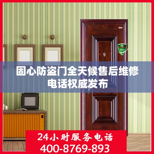 固心防盗门全天候售后维修电话权威发布