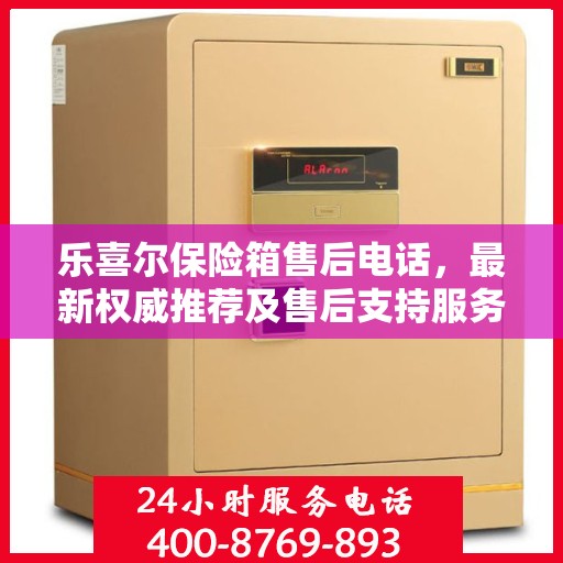 乐喜尔保险箱售后电话，最新权威推荐及售后支持服务指南