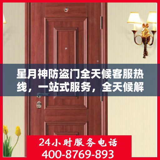 星月神防盗门全天候客服热线，一站式服务，全天候解答您的疑问