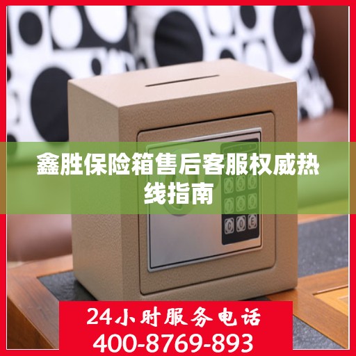 鑫胜保险箱售后客服权威热线指南