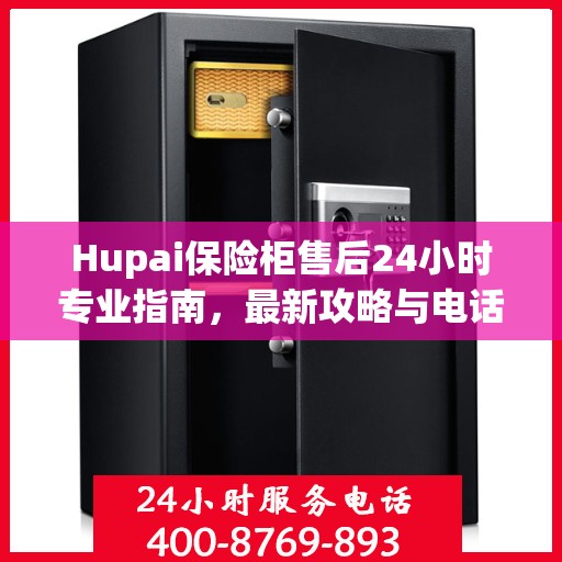 Hupai保险柜售后24小时专业指南，最新攻略与电话直达服务