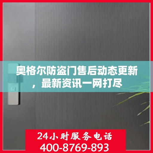 奥格尔防盗门售后动态更新，最新资讯一网打尽