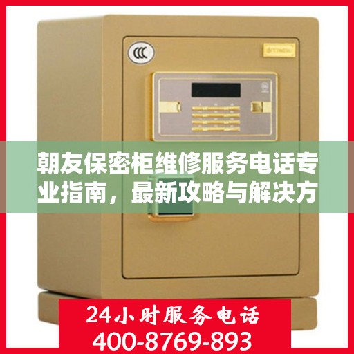 朝友保密柜维修服务电话专业指南，最新攻略与解决方案