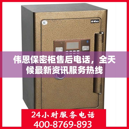 伟恩保密柜售后电话，全天候最新资讯服务热线