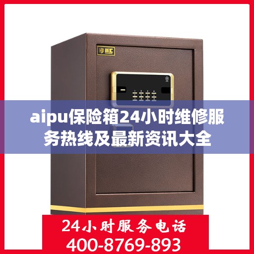 aipu保险箱24小时维修服务热线及最新资讯大全