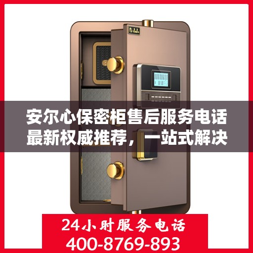 安尔心保密柜售后服务电话最新权威推荐，一站式解决方案的贴心服务热线