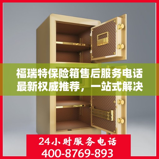 福瑞特保险箱售后服务电话最新权威推荐，一站式解决方案的贴心服务热线