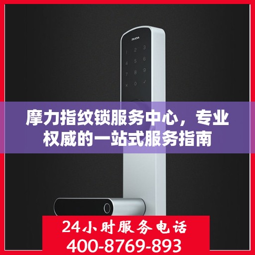 摩力指纹锁服务中心，专业权威的一站式服务指南