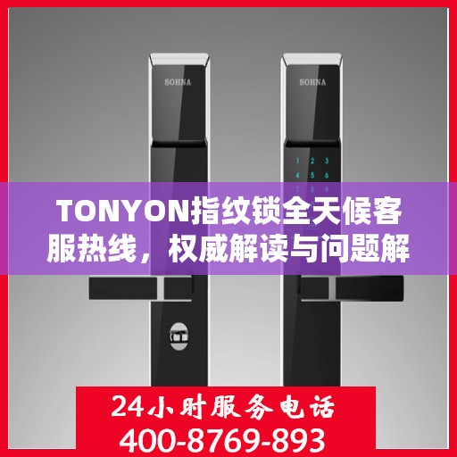TONYON指纹锁全天候客服热线，权威解读与问题解决指南