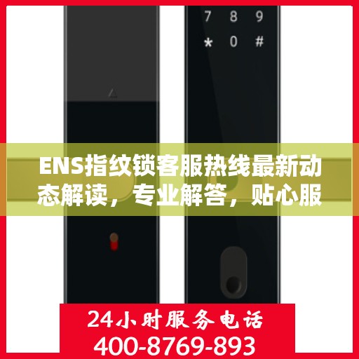 ENS指纹锁客服热线最新动态解读，专业解答，贴心服务