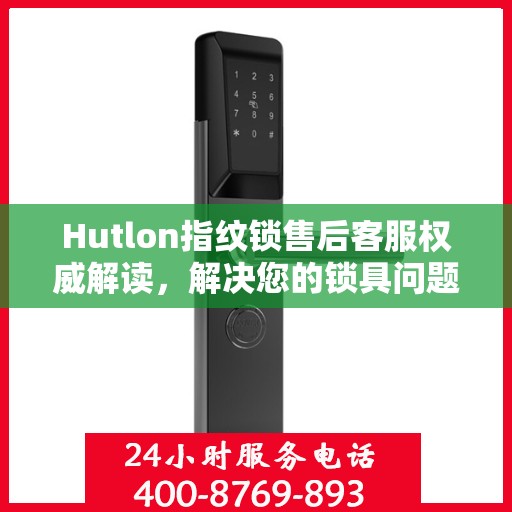 Hutlon指纹锁售后客服权威解读，解决您的锁具问题，专业保障您的安全需求