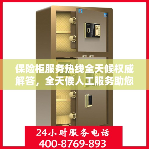 保险柜服务热线全天候权威解答，全天候人工服务助您无忧解疑！