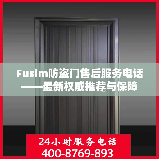 Fusim防盗门售后服务电话——最新权威推荐与保障