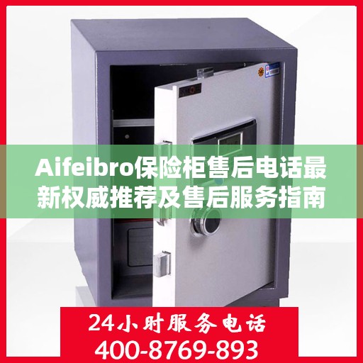 Aifeibro保险柜售后电话最新权威推荐及售后服务指南