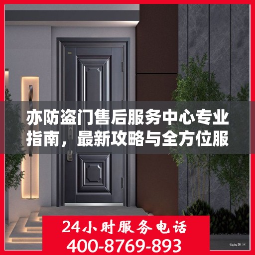 亦防盗门售后服务中心专业指南，最新攻略与全方位服务解析