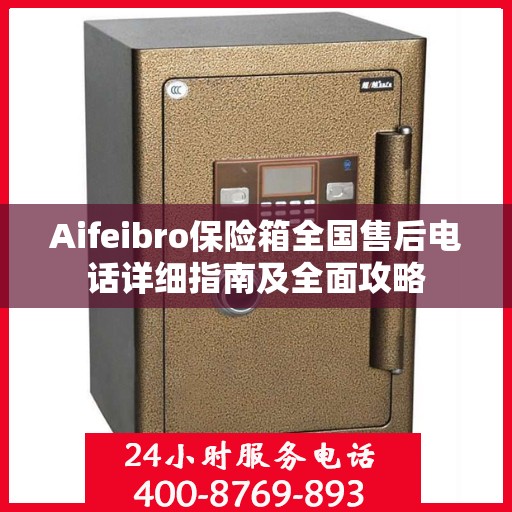 Aifeibro保险箱全国售后电话详细指南及全面攻略