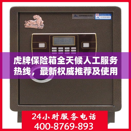 虎牌保险箱全天候人工服务热线，最新权威推荐及使用方法指南