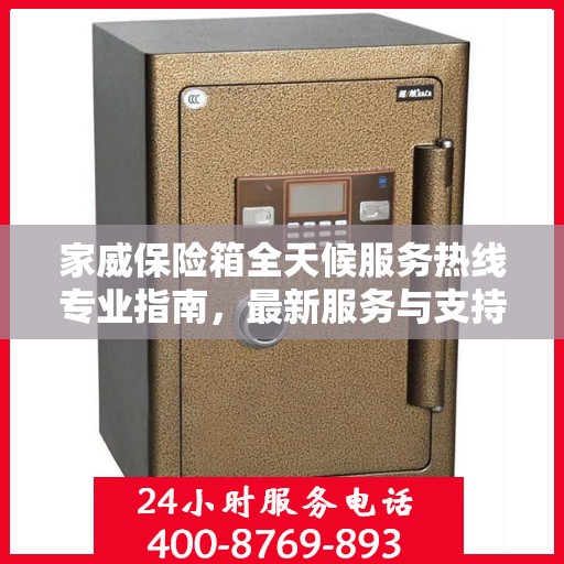 家威保险箱全天候服务热线专业指南，最新服务与支持攻略