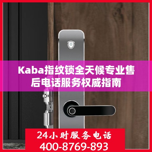 Kaba指纹锁全天候专业售后电话服务权威指南