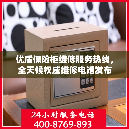 优盾保险柜维修服务热线，全天候权威维修电话发布