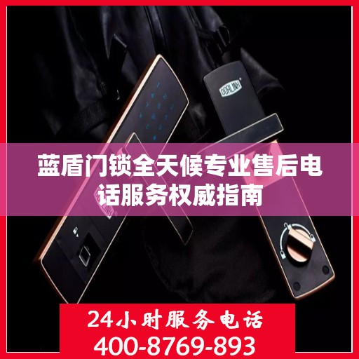 蓝盾门锁全天候专业售后电话服务权威指南