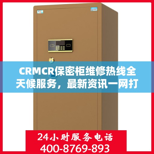 CRMCR保密柜维修热线全天候服务，最新资讯一网打尽