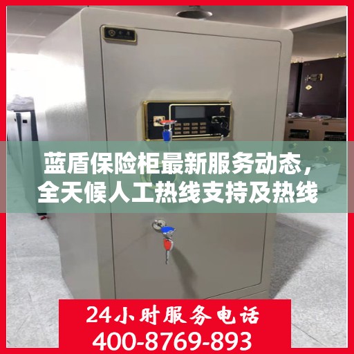 蓝盾保险柜最新服务动态，全天候人工热线支持及热线最新资讯