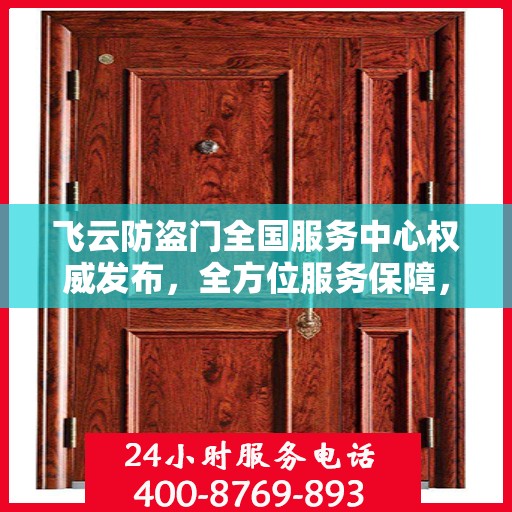 飞云防盗门全国服务中心权威发布，全方位服务保障，让您安心无忧