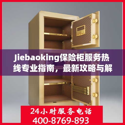 Jiebaoking保险柜服务热线专业指南，最新攻略与解决方案