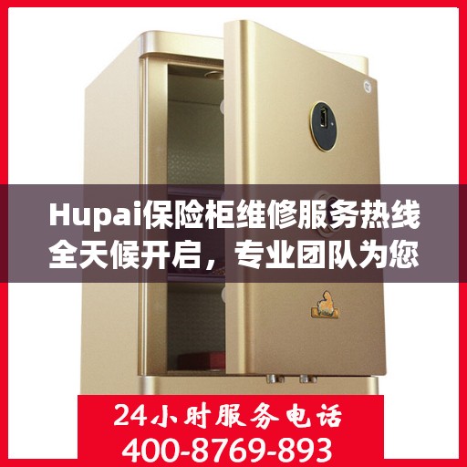 Hupai保险柜维修服务热线全天候开启，专业团队为您提供24小时无忧维修保障