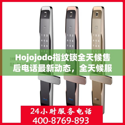 Hojojodo指纹锁全天候售后电话最新动态，全天候服务，保障用户无忧