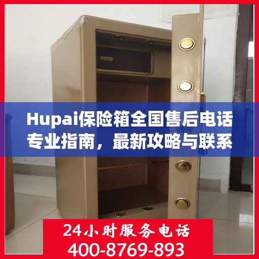 Hupai保险箱全国售后电话专业指南，最新攻略与联系方式