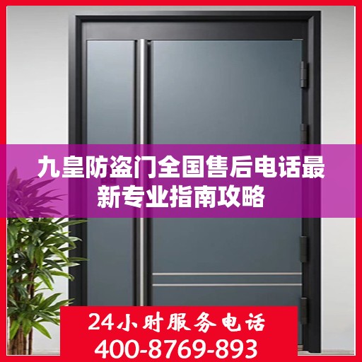 九皇防盗门全国售后电话最新专业指南攻略