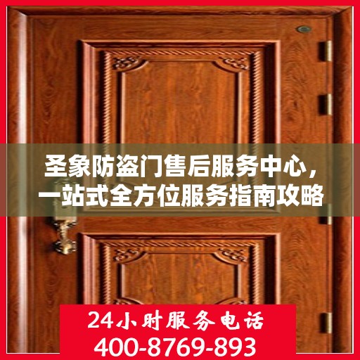 圣象防盗门售后服务中心，一站式全方位服务指南攻略