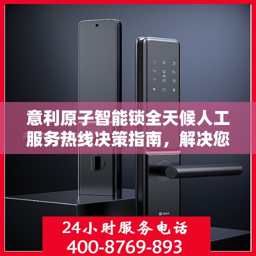 意利原子智能锁全天候人工服务热线决策指南，解决您的锁事无忧