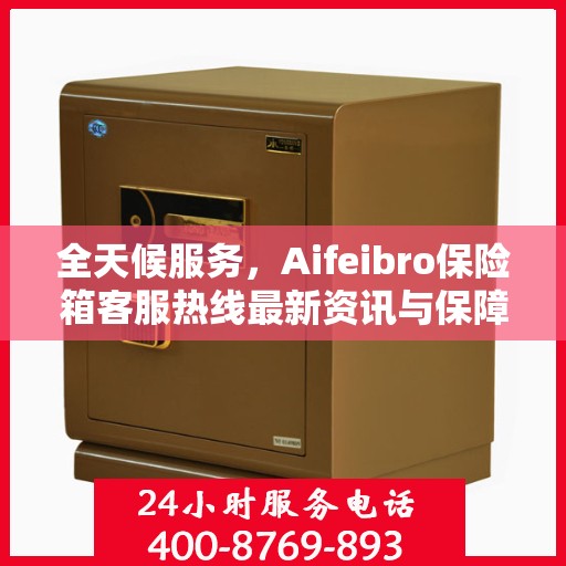 全天候服务，Aifeibro保险箱客服热线最新资讯与保障