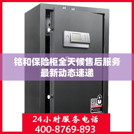 铭和保险柜全天候售后服务最新动态速递