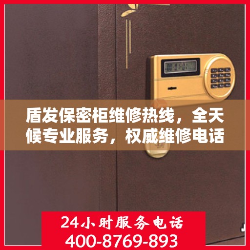 盾发保密柜维修热线，全天候专业服务，权威维修电话发布