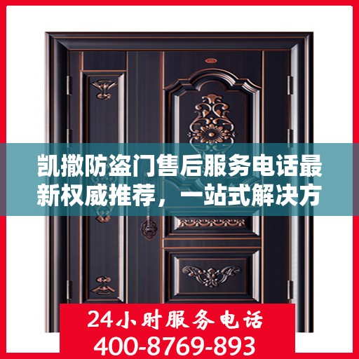 凯撒防盗门售后服务电话最新权威推荐，一站式解决方案的贴心服务热线。