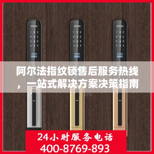 阿尔法指纹锁售后服务热线，一站式解决方案决策指南
