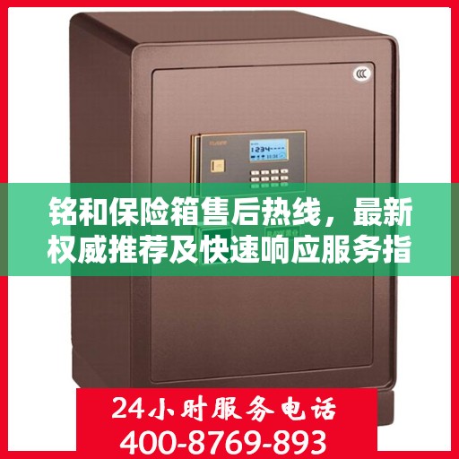 铭和保险箱售后热线，最新权威推荐及快速响应服务指南